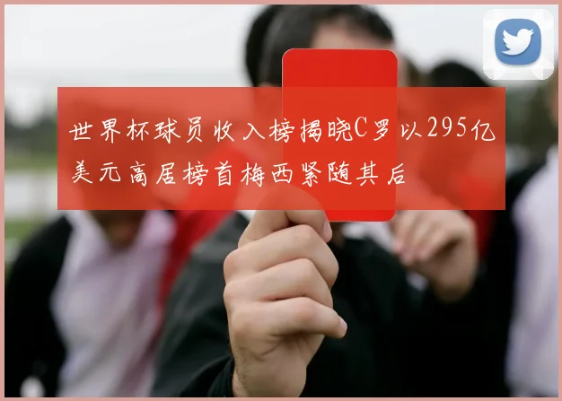 世界杯球员收入榜揭晓C罗以295亿美元高居榜首梅西紧随其后