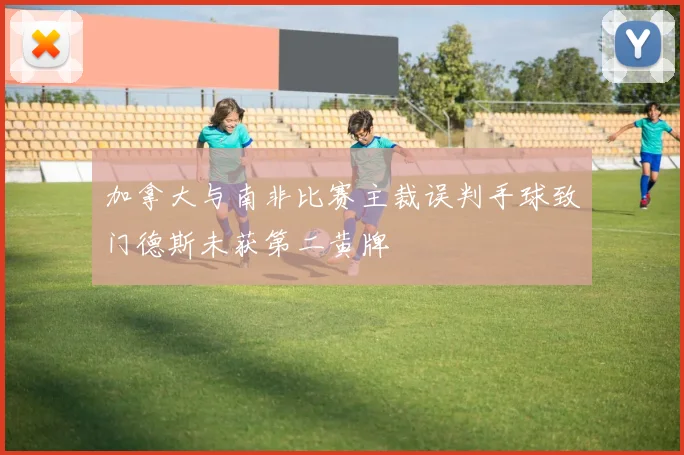 加拿大与南非比赛主裁误判手球致门德斯未获第二黄牌