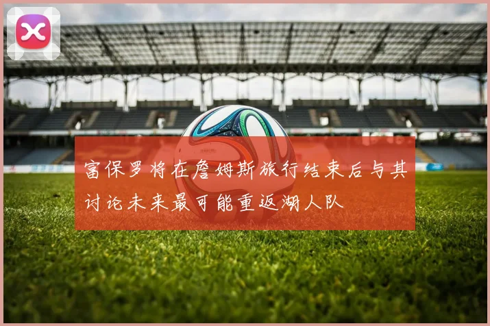 富保罗将在詹姆斯旅行结束后与其讨论未来最可能重返湖人队