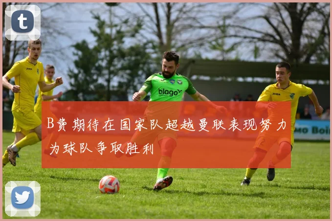 B费期待在国家队超越曼联表现努力为球队争取胜利