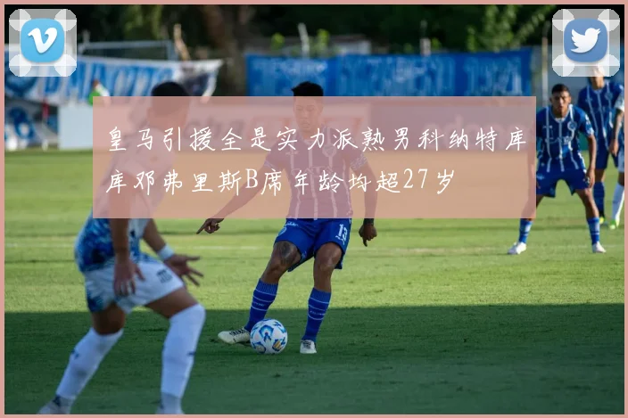 皇马引援全是实力派熟男科纳特库库邓弗里斯B席年龄均超27岁