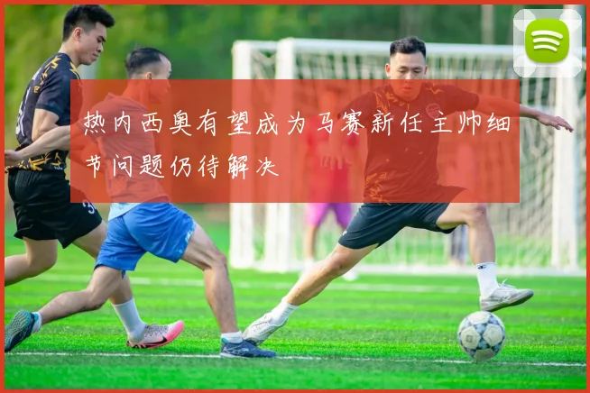 热内西奥有望成为马赛新任主帅细节问题仍待解决
