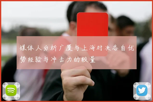 媒体人分析广厦与上海对决各自优势经验与冲击力的较量