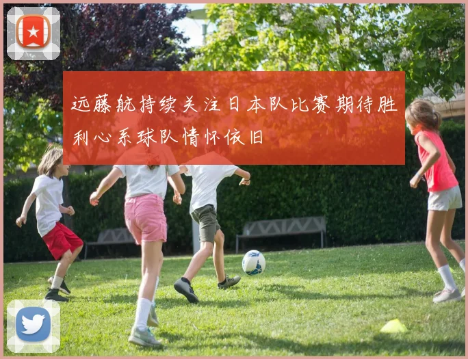 远藤航持续关注日本队比赛期待胜利心系球队情怀依旧