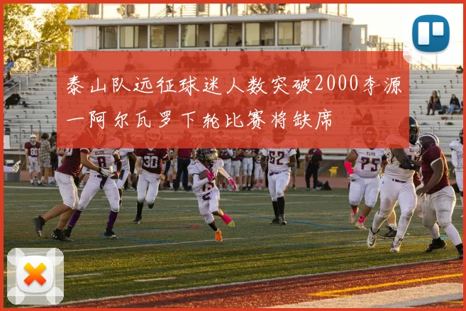 泰山队远征球迷人数突破2000李源一阿尔瓦罗下轮比赛将缺席