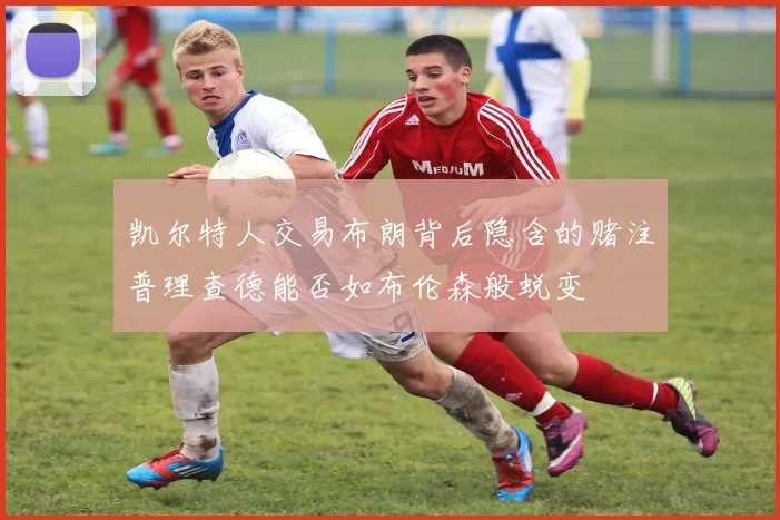 凯尔特人交易布朗背后隐含的赌注普理查德能否如布伦森般蜕变