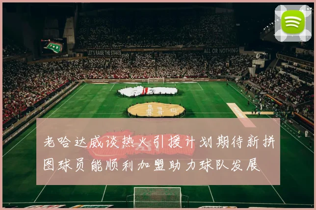 老哈达威谈热火引援计划期待新拼图球员能顺利加盟助力球队发展
