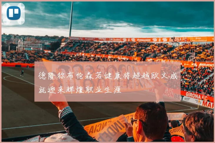 德隆称布伦森若健康将超越欧文成就迎来辉煌职业生涯