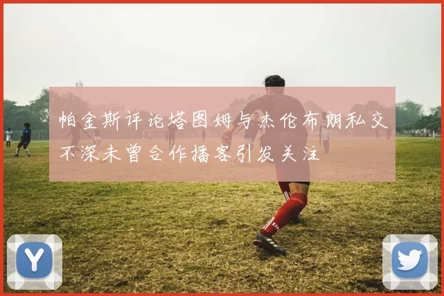 帕金斯评论塔图姆与杰伦布朗私交不深未曾合作播客引发关注